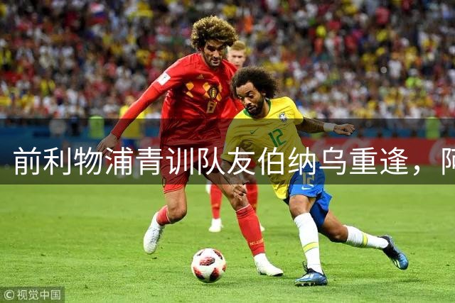 前利物浦青训队友伯纳乌重逢，阿诺德处境艰难